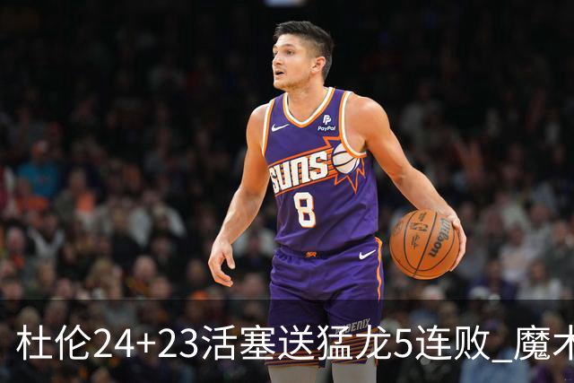 杜伦24+23活塞送猛龙5连败 魔术力克活塞